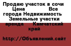 Продаю участок в сочи › Цена ­ 700 000 - Все города Недвижимость » Земельные участки аренда   . Камчатский край